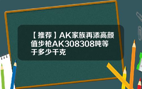 【推荐】AK家族再添高颜值步枪AK308308吨等于多少千克