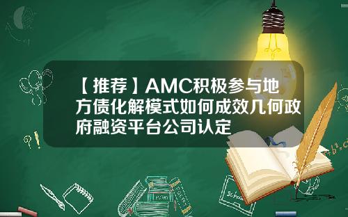【推荐】AMC积极参与地方债化解模式如何成效几何政府融资平台公司认定