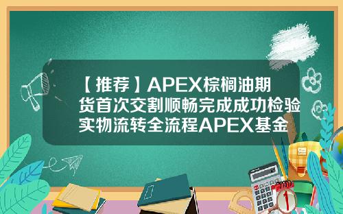 【推荐】APEX棕榈油期货首次交割顺畅完成成功检验实物流转全流程APEX基金