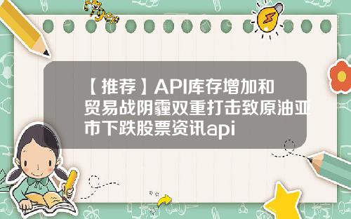 【推荐】API库存增加和贸易战阴霾双重打击致原油亚市下跌股票资讯api