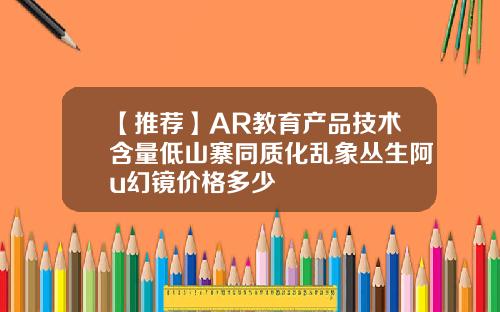 【推荐】AR教育产品技术含量低山寨同质化乱象丛生阿u幻镜价格多少