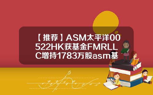 【推荐】ASM太平洋00522HK获基金FMRLLC增持1783万股asm基金