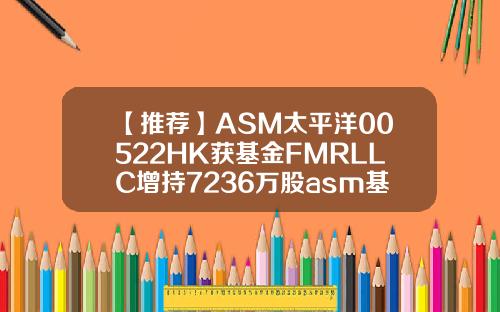 【推荐】ASM太平洋00522HK获基金FMRLLC增持7236万股asm基金