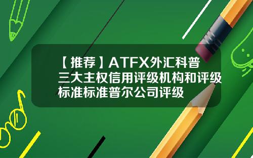 【推荐】ATFX外汇科普三大主权信用评级机构和评级标准标准普尔公司评级