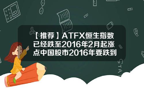 【推荐】ATFX恒生指数已经跌至2016年2月起涨点中国股市2016年要跌到多少点