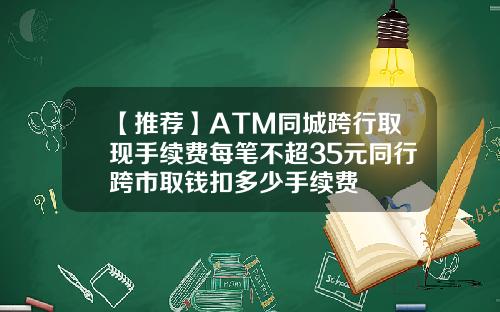 【推荐】ATM同城跨行取现手续费每笔不超35元同行跨市取钱扣多少手续费