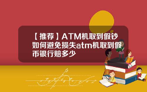 【推荐】ATM机取到假钞如何避免损失atm机取到假币银行赔多少