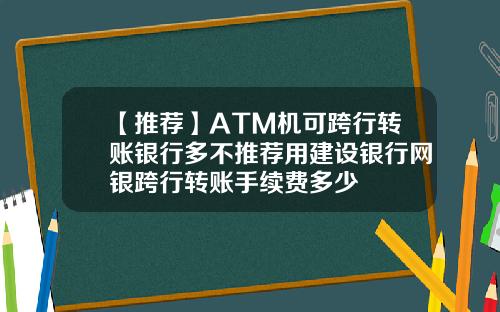 【推荐】ATM机可跨行转账银行多不推荐用建设银行网银跨行转账手续费多少