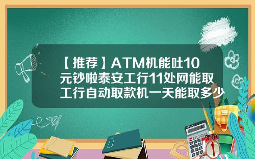 【推荐】ATM机能吐10元钞啦泰安工行11处网能取工行自动取款机一天能取多少钱