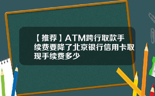 【推荐】ATM跨行取款手续费要降了北京银行信用卡取现手续费多少