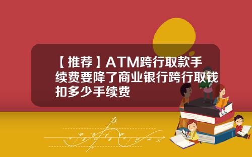 【推荐】ATM跨行取款手续费要降了商业银行跨行取钱扣多少手续费