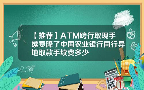 【推荐】ATM跨行取现手续费降了中国农业银行同行异地取款手续费多少