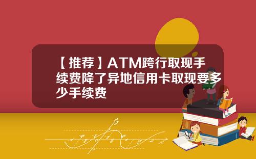 【推荐】ATM跨行取现手续费降了异地信用卡取现要多少手续费