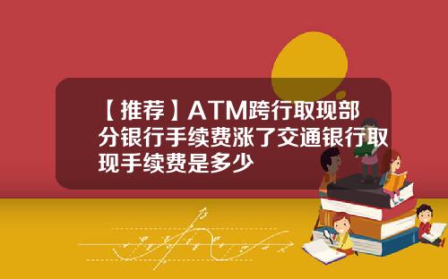 【推荐】ATM跨行取现部分银行手续费涨了交通银行取现手续费是多少