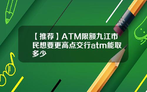 【推荐】ATM限额九江市民想要更高点交行atm能取多少
