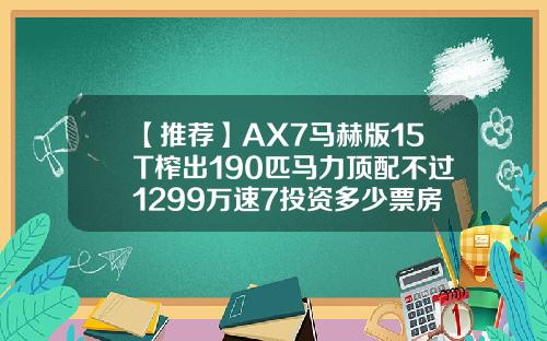 【推荐】AX7马赫版15T榨出190匹马力顶配不过1299万速7投资多少票房