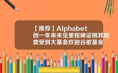 【推荐】Alphabet创一年来未见里程碑证明其股票受到大基金欢迎谷歌基金