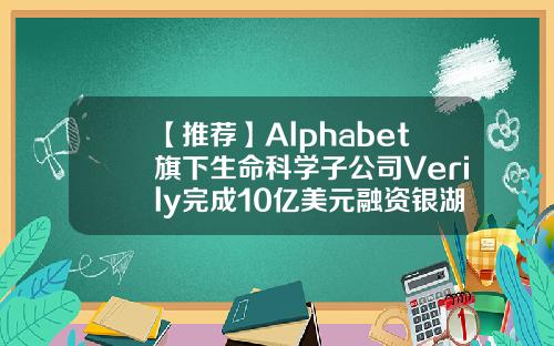 【推荐】Alphabet旗下生命科学子公司Verily完成10亿美元融资银湖领投针头基金