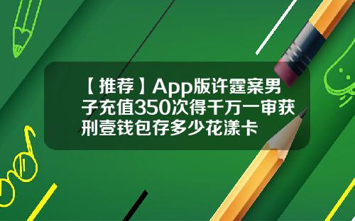 【推荐】App版许霆案男子充值350次得千万一审获刑壹钱包存多少花漾卡