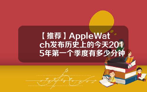 【推荐】AppleWatch发布历史上的今天2015年第一个季度有多少分钟