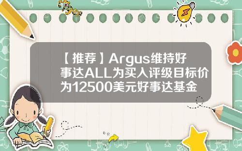 【推荐】Argus维持好事达ALL为买入评级目标价为12500美元好事达基金