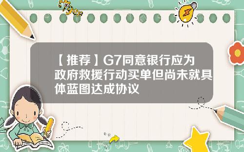 【推荐】G7同意银行应为政府救援行动买单但尚未就具体蓝图达成协议