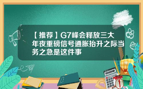 【推荐】G7峰会释放三大年夜重磅信号通胀抬升之际当务之急是这件事