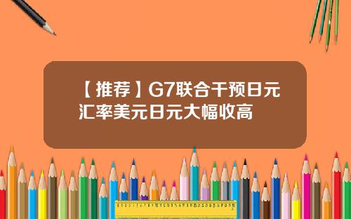【推荐】G7联合干预日元汇率美元日元大幅收高