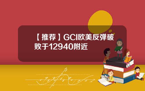 【推荐】GCI欧美反弹破败于12940附近
