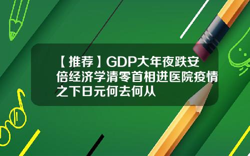【推荐】GDP大年夜跌安倍经济学清零首相进医院疫情之下日元何去何从