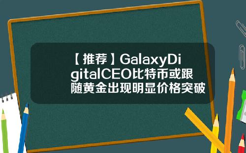 【推荐】GalaxyDigitalCEO比特币或跟随黄金出现明显价格突破