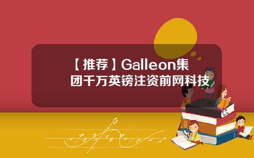 【推荐】Galleon集团千万英镑注资前网科技