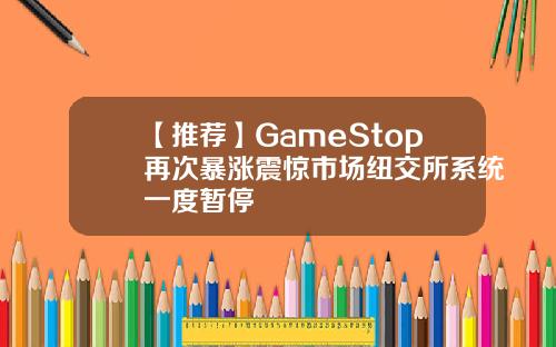 【推荐】GameStop再次暴涨震惊市场纽交所系统一度暂停