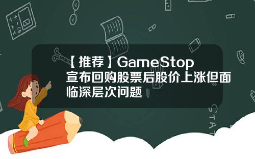 【推荐】GameStop宣布回购股票后股价上涨但面临深层次问题