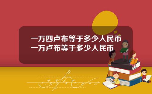 一万四卢布等于多少人民币一万卢布等于多少人民币