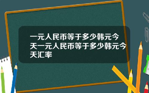 一元人民币等于多少韩元今天一元人民币等于多少韩元今天汇率