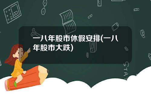 一八年股市休假安排(一八年股市大跌)
