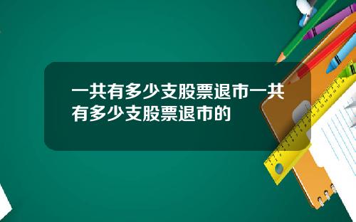 一共有多少支股票退市一共有多少支股票退市的