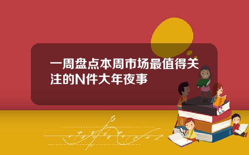 一周盘点本周市场最值得关注的N件大年夜事