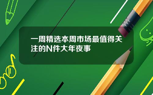 一周精选本周市场最值得关注的N件大年夜事