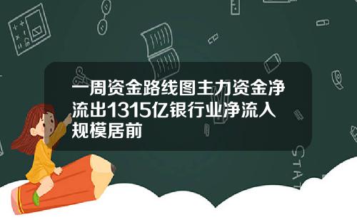 一周资金路线图主力资金净流出1315亿银行业净流入规模居前