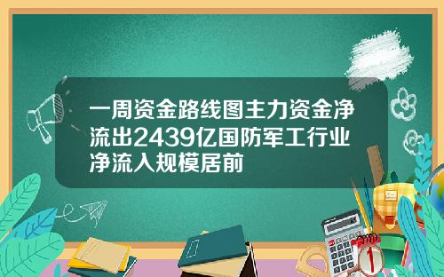一周资金路线图主力资金净流出2439亿国防军工行业净流入规模居前
