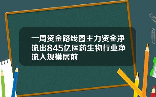 一周资金路线图主力资金净流出845亿医药生物行业净流入规模居前