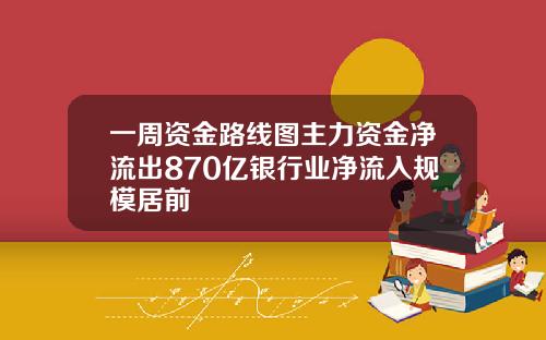 一周资金路线图主力资金净流出870亿银行业净流入规模居前