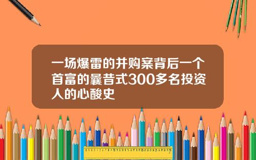 一场爆雷的并购案背后一个首富的曩昔式300多名投资人的心酸史