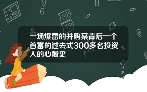 一场爆雷的并购案背后一个首富的过去式300多名投资人的心酸史