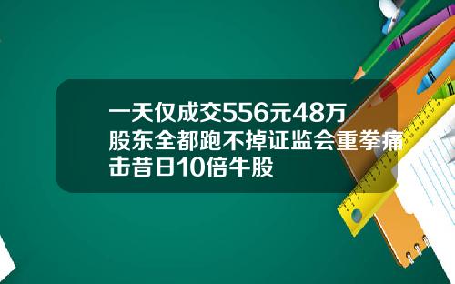 一天仅成交556元48万股东全都跑不掉证监会重拳痛击昔日10倍牛股