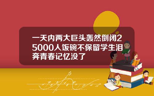 一天内两大巨头轰然倒闭25000人饭碗不保留学生泪奔青春记忆没了