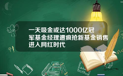 一天吸金或达1000亿冠军基金经理遭疯抢新基金销售进入网红时代