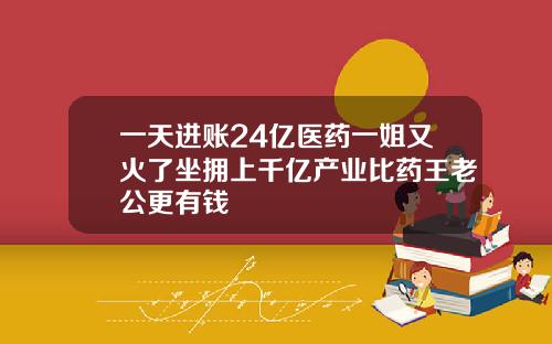 一天进账24亿医药一姐又火了坐拥上千亿产业比药王老公更有钱